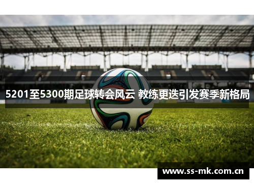 5201至5300期足球转会风云 教练更迭引发赛季新格局 5201至5300期足球转会风云 教练更迭引发赛季新格局