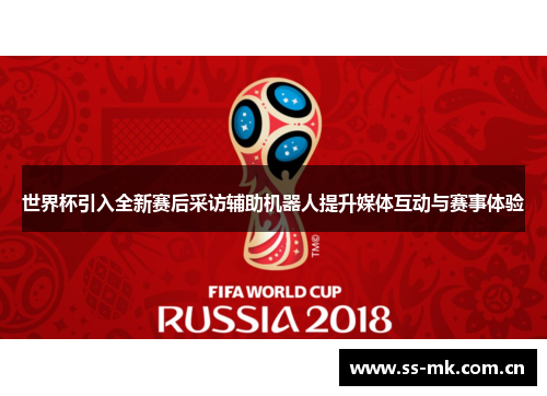 世界杯引入全新赛后采访辅助机器人提升媒体互动与赛事体验 世界杯引入全新赛后采访辅助机器人提升媒体互动与赛事体验