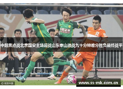 中超焦点战北京国安主场迎战山东泰山激战九十分钟难分胜负最终战平