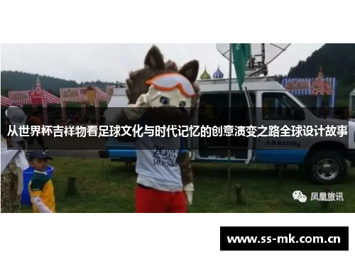 从世界杯吉祥物看足球文化与时代记忆的创意演变之路全球设计故事 从世界杯吉祥物看足球文化与时代记忆的创意演变之路全球设计故事