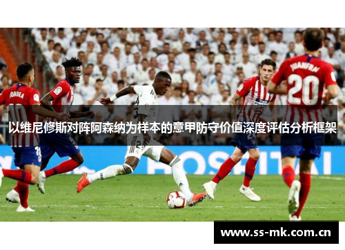 以维尼修斯对阵阿森纳为样本的意甲防守价值深度评估分析框架 以维尼修斯对阵阿森纳为样本的意甲防守价值深度评估分析框架