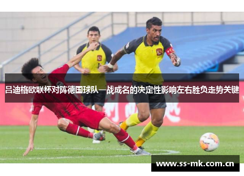 吕迪格欧联杯对阵德国球队一战成名的决定性影响左右胜负走势关键 吕迪格欧联杯对阵德国球队一战成名的决定性影响左右胜负走势关键