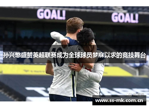 孙兴慜盛赞英超联赛成为全球球员梦寐以求的竞技舞台 孙兴慜盛赞英超联赛成为全球球员梦寐以求的竞技舞台