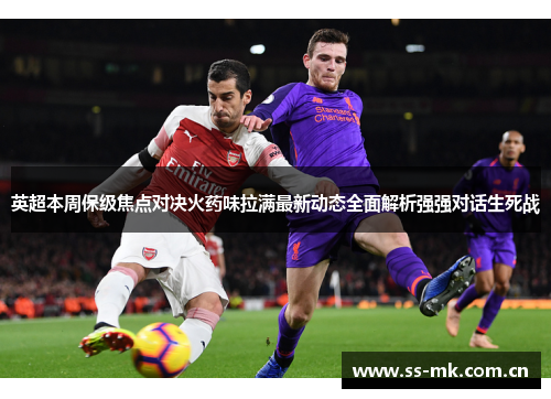 英超本周保级焦点对决火药味拉满最新动态全面解析强强对话生死战 英超本周保级焦点对决火药味拉满最新动态全面解析强强对话生死战