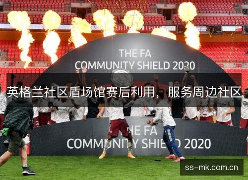 英格兰社区盾场馆赛后利用,服务周边社区 英格兰社区盾场馆赛后利用,服务周边社区