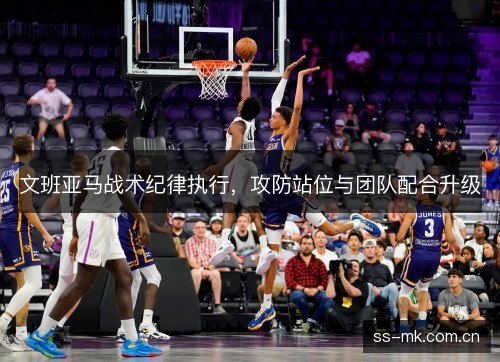 文班亚马战术纪律执行,攻防站位与团队配合升级 文班亚马战术纪律执行,攻防站位与团队配合升级