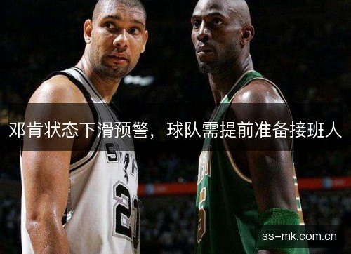 邓肯状态下滑预警，球队需提前准备接班人