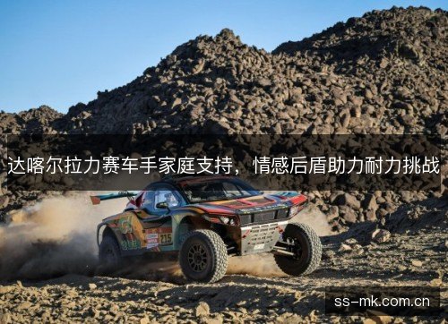 达喀尔拉力赛车手家庭支持，情感后盾助力耐力挑战