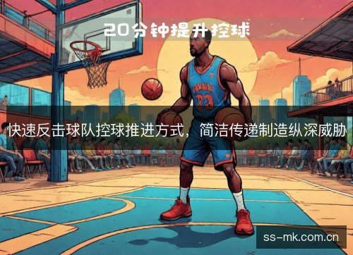 快速反击球队控球推进方式,简洁传递制造纵深威胁 快速反击球队控球推进方式,简洁传递制造纵深威胁
