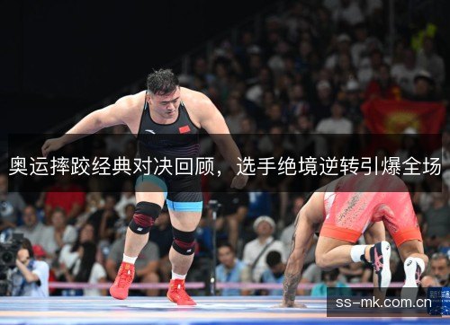 奥运摔跤经典对决回顾,选手绝境逆转引爆全场 奥运摔跤经典对决回顾,选手绝境逆转引爆全场