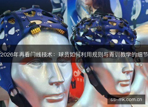 2026年再看门线技术:球员如何利用规则与青训教学的细节 2026年再看门线技术:球员如何利用规则与青训教学的细节