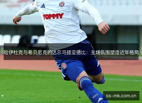 哈伊杜克与希贝尼克的达尔马提亚德比:主场氛围塑造近年格局 哈伊杜克与希贝尼克的达尔马提亚德比:主场氛围塑造近年格局
